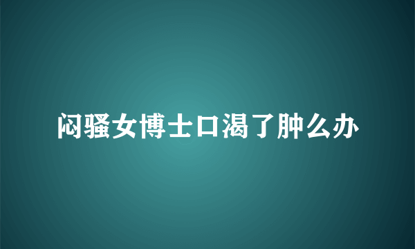 闷骚女博士口渴了肿么办