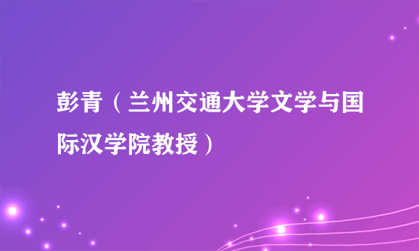 彭青（兰州交通大学文学与国际汉学院教授）