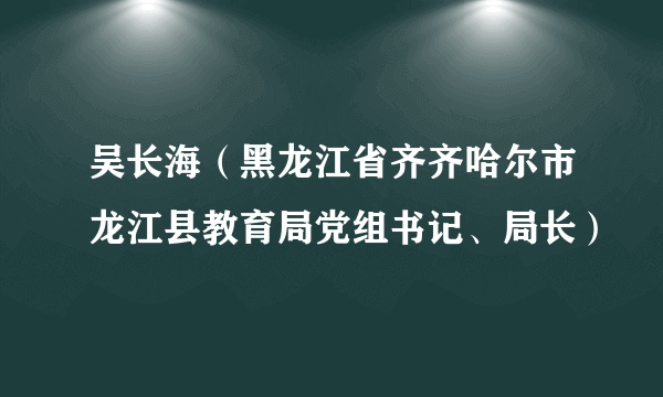 吴长海（黑龙江省齐齐哈尔市龙江县教育局党组书记、局长）
