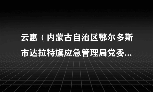 云惠（内蒙古自治区鄂尔多斯市达拉特旗应急管理局党委委员，副局长）
