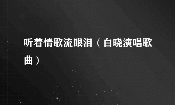 听着情歌流眼泪（白晓演唱歌曲）