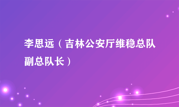 李思远（吉林公安厅维稳总队副总队长）