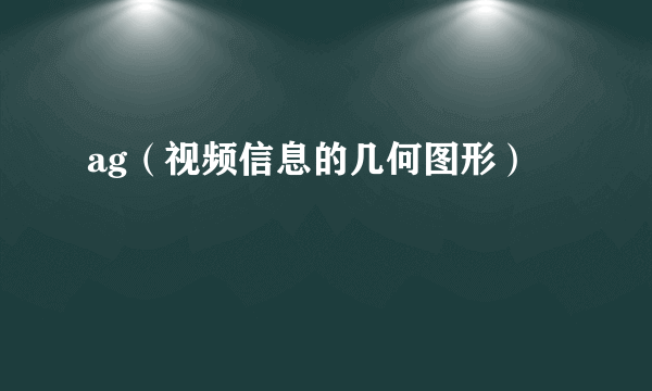 ag（视频信息的几何图形）