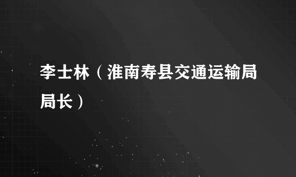 李士林（淮南寿县交通运输局局长）