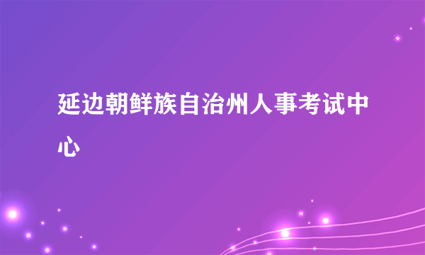 延边朝鲜族自治州人事考试中心