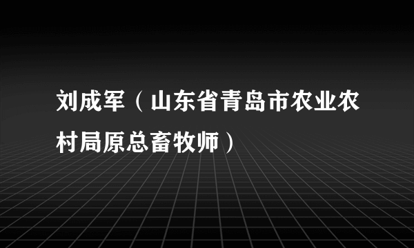 刘成军（山东省青岛市农业农村局原总畜牧师）