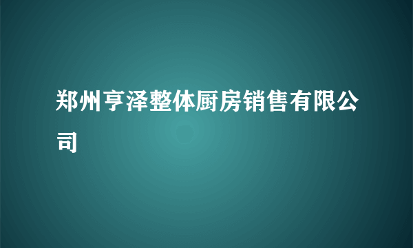 郑州亨泽整体厨房销售有限公司