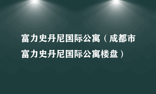 富力史丹尼国际公寓（成都市富力史丹尼国际公寓楼盘）