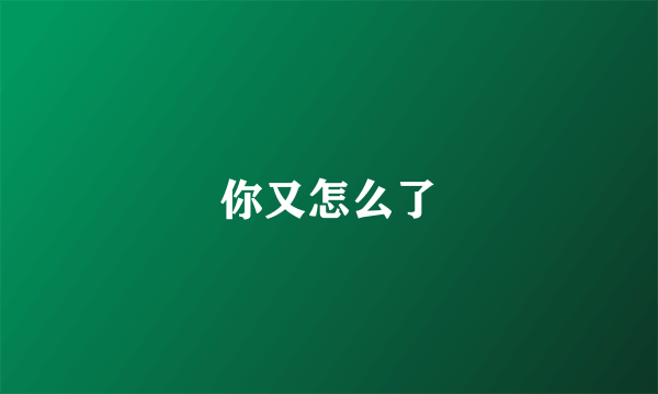 你又怎么了