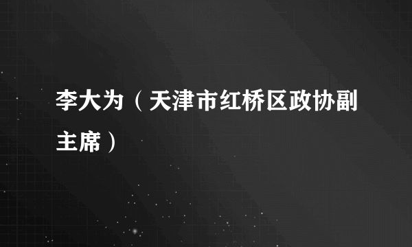 李大为（天津市红桥区政协副主席）