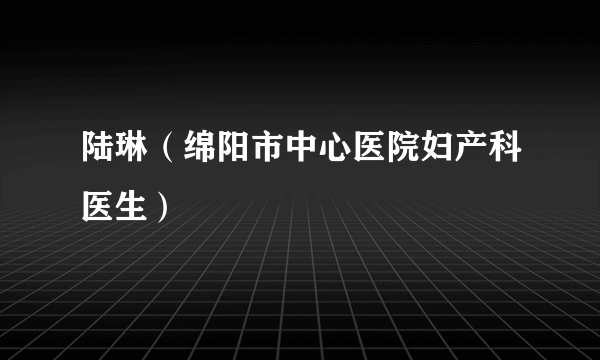 陆琳（绵阳市中心医院妇产科医生）