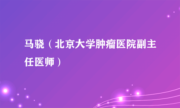 马骁（北京大学肿瘤医院副主任医师）