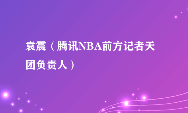 袁震（腾讯NBA前方记者天团负责人）