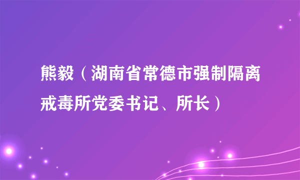 熊毅（湖南省常德市强制隔离戒毒所党委书记、所长）
