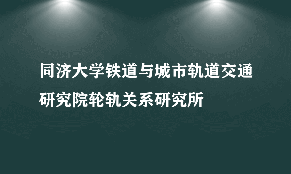 同济大学铁道与城市轨道交通研究院轮轨关系研究所