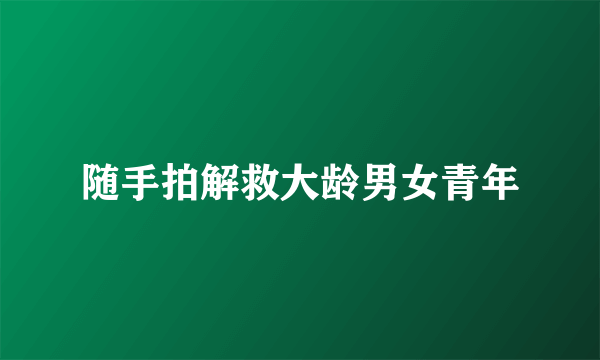 随手拍解救大龄男女青年