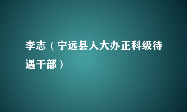 李志（宁远县人大办正科级待遇干部）