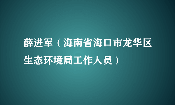薛进军（海南省海口市龙华区生态环境局工作人员）