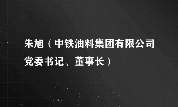 朱旭（中铁油料集团有限公司党委书记、董事长）