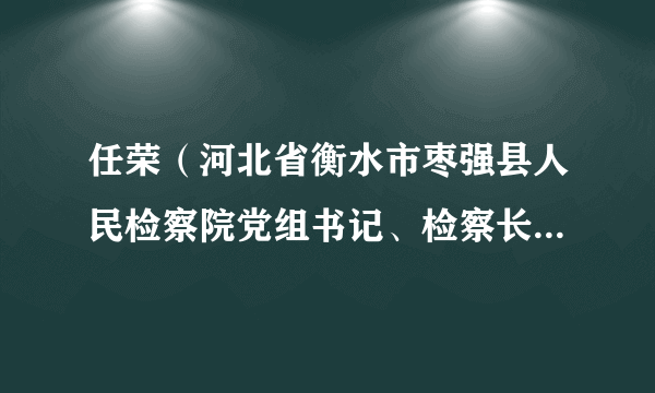 任荣（河北省衡水市枣强县人民检察院党组书记、检察长、四级高级检察官）