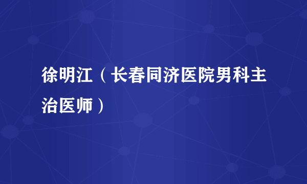 徐明江（长春同济医院男科主治医师）