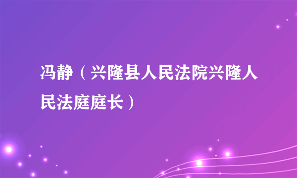 冯静（兴隆县人民法院兴隆人民法庭庭长）