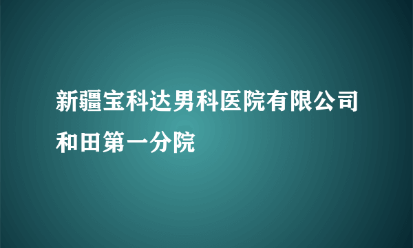 新疆宝科达男科医院有限公司和田第一分院