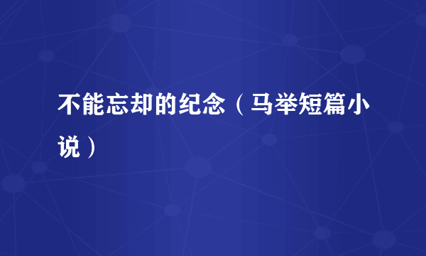 不能忘却的纪念（马举短篇小说）