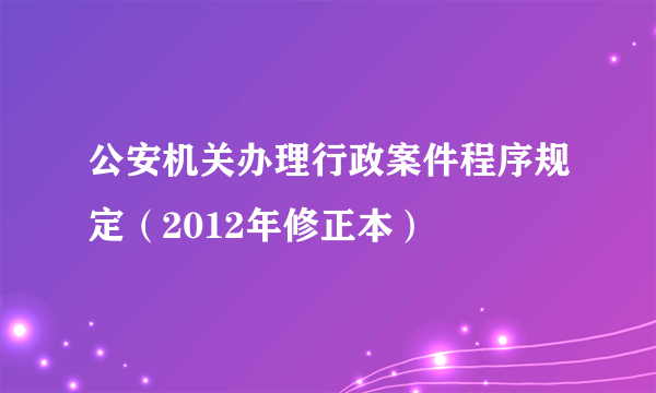 公安机关办理行政案件程序规定（2012年修正本）