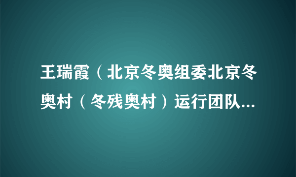王瑞霞（北京冬奥组委北京冬奥村（冬残奥村）运行团队新闻运行经理（宣传部网络宣传办公室主任））