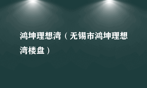 鸿坤理想湾（无锡市鸿坤理想湾楼盘）