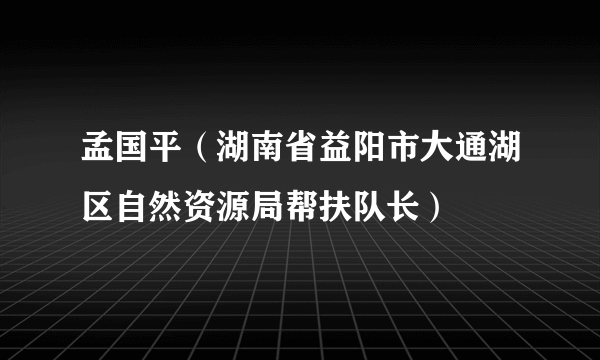 孟国平（湖南省益阳市大通湖区自然资源局帮扶队长）