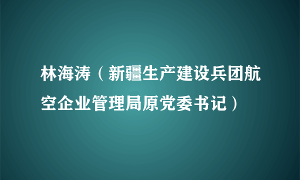 林海涛（新疆生产建设兵团航空企业管理局原党委书记）