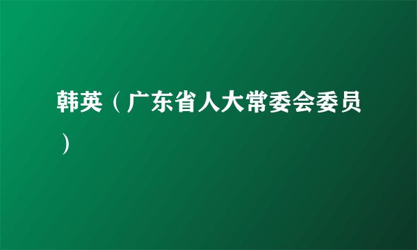 韩英（广东省人大常委会委员）