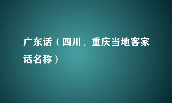 广东话（四川、重庆当地客家话名称）