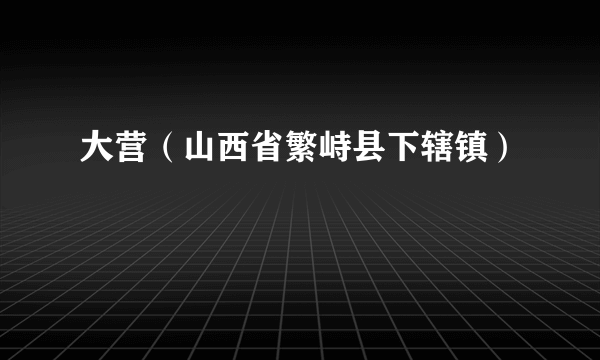 大营（山西省繁峙县下辖镇）