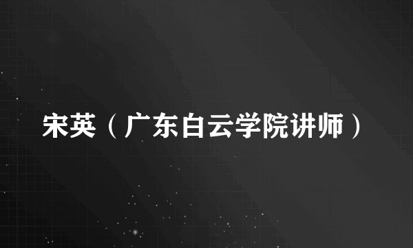 宋英（广东白云学院讲师）