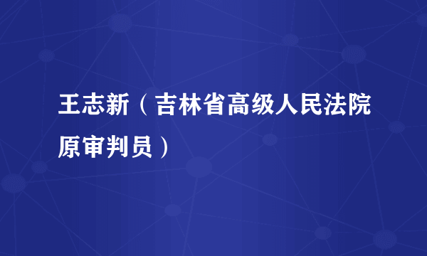 王志新（吉林省高级人民法院原审判员）