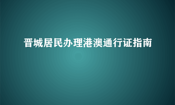晋城居民办理港澳通行证指南