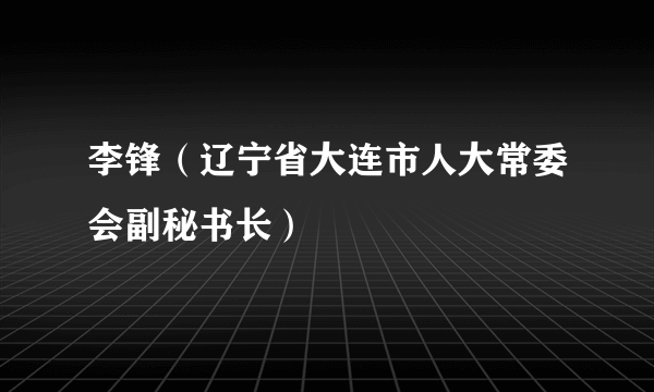 李锋（辽宁省大连市人大常委会副秘书长）