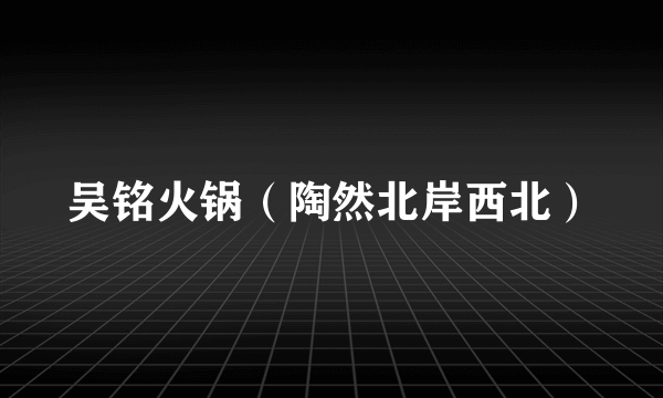 吴铭火锅（陶然北岸西北）
