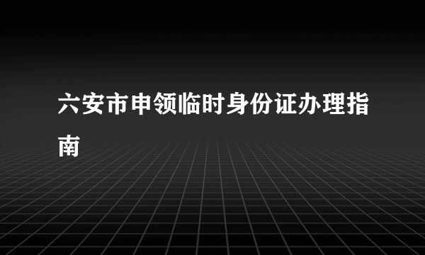 六安市申领临时身份证办理指南