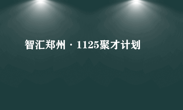 智汇郑州·1125聚才计划