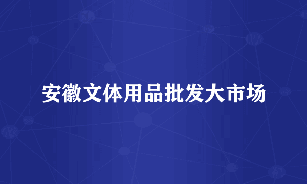 安徽文体用品批发大市场