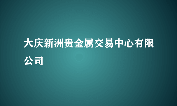 大庆新洲贵金属交易中心有限公司