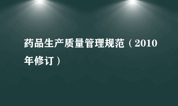 药品生产质量管理规范（2010年修订）