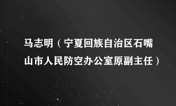 马志明（宁夏回族自治区石嘴山市人民防空办公室原副主任）