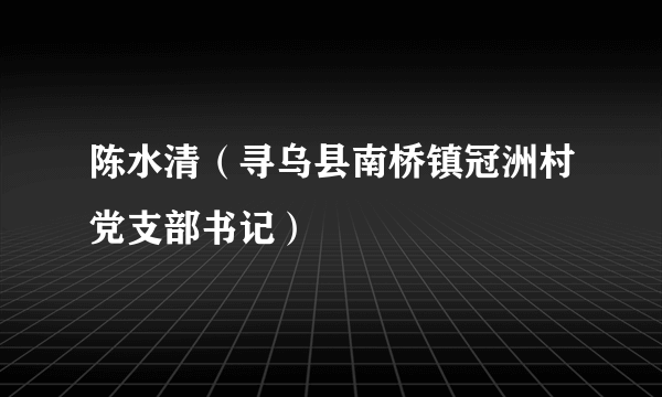 陈水清（寻乌县南桥镇冠洲村党支部书记）