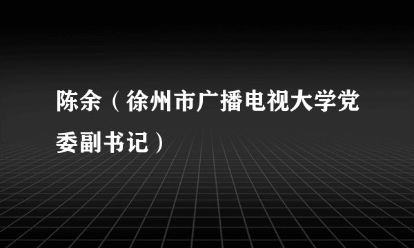 陈余（徐州市广播电视大学党委副书记）