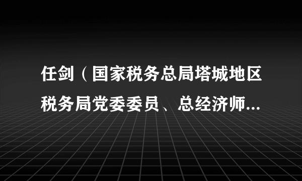 任剑（国家税务总局塔城地区税务局党委委员、总经济师、三级高级主办）